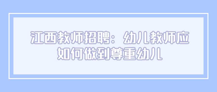 江西教师招聘：幼儿教师应如何做到尊重幼儿