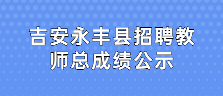 吉安永丰县招聘教师面试成绩和考试总成绩公示