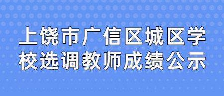 上饶市广信区城区学校选调教师成绩公示