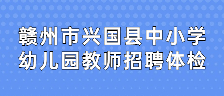 赣州市兴国县中小学幼儿园教师招聘体检、考察相关事项